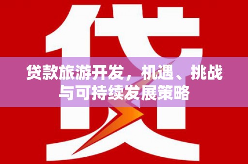 员林贷款旅游开发，机遇、挑战与可持续发展策略