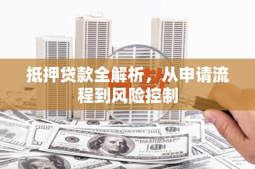 江海抵押贷款全解析，从申请流程到风险控制