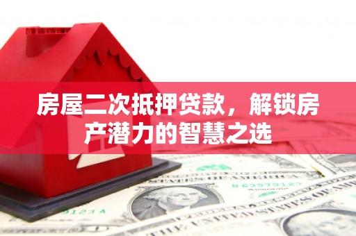 玛曲房屋二次抵押贷款，解锁房产潜力的智慧之选