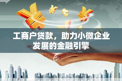 咸宁工商户贷款，助力小微企业发展的金融引擎