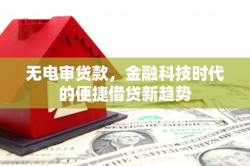五华无电审贷款，金融科技时代的便捷借贷新趋势