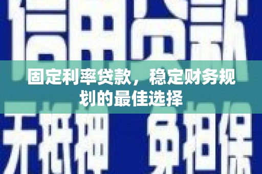 漠河固定利率贷款，稳定财务规划的最佳选择