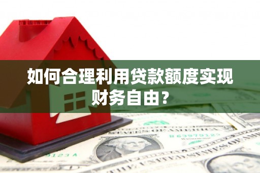 西昌如何合理利用贷款额度实现财务自由？
