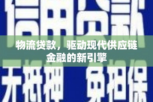 利通物流贷款，驱动现代供应链金融的新引擎