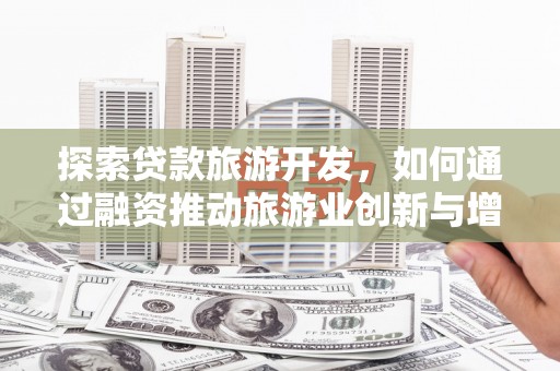 三角探索贷款旅游开发，如何通过融资推动旅游业创新与增长