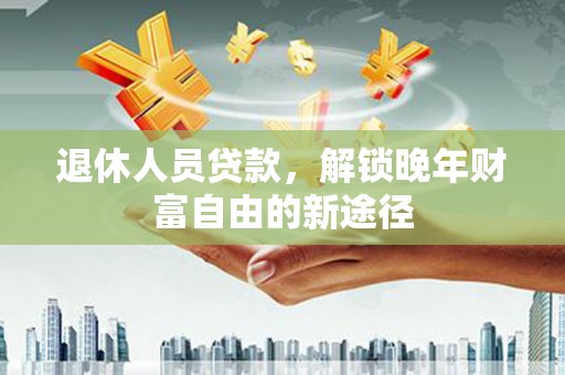 太白退休人员贷款，解锁晚年财富自由的新途径