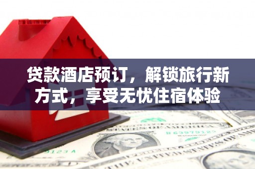 洪江贷款酒店预订，解锁旅行新方式，享受无忧住宿体验