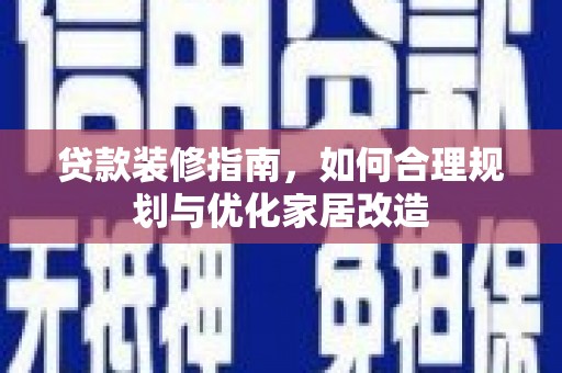 安乡贷款装修指南，如何合理规划与优化家居改造