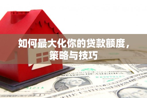 巩留如何最大化你的贷款额度，策略与技巧