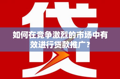 泗阳如何在竞争激烈的市场中有效进行贷款推广？