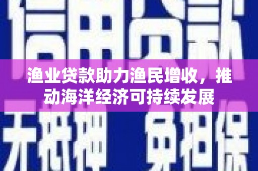 贾汪渔业贷款助力渔民增收，推动海洋经济可持续发展