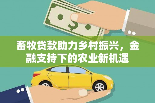 埔心畜牧贷款助力乡村振兴，金融支持下的农业新机遇