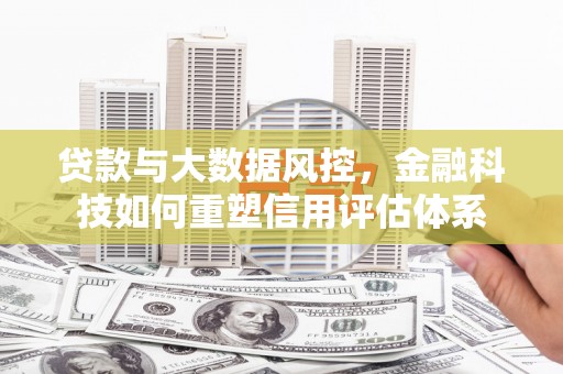 沂源贷款与大数据风控，金融科技如何重塑信用评估体系