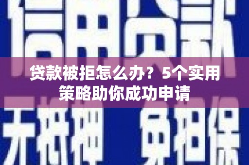 章丘贷款被拒怎么办？5个实用策略助你成功申请