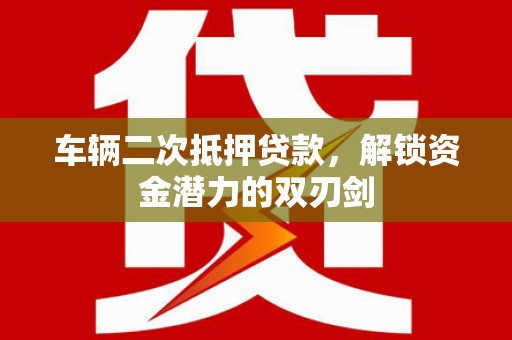 信阳车辆二次抵押贷款，解锁资金潜力的双刃剑