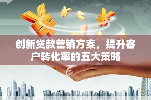 马山创新贷款营销方案，提升客户转化率的五大策略
