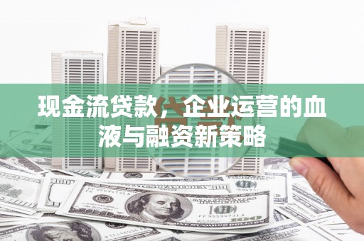 盐湖现金流贷款，企业运营的血液与融资新策略