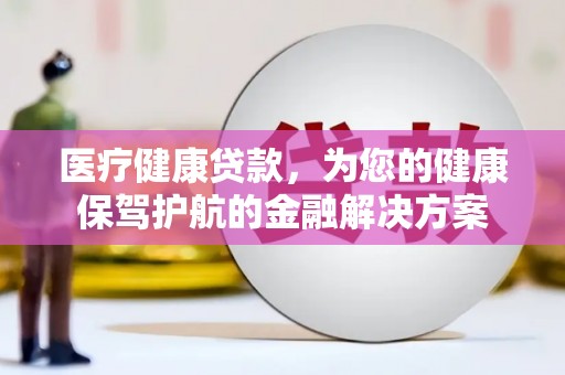 郁南医疗健康贷款，为您的健康保驾护航的金融解决方案