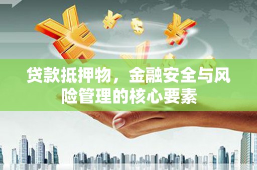 怀安贷款抵押物，金融安全与风险管理的核心要素