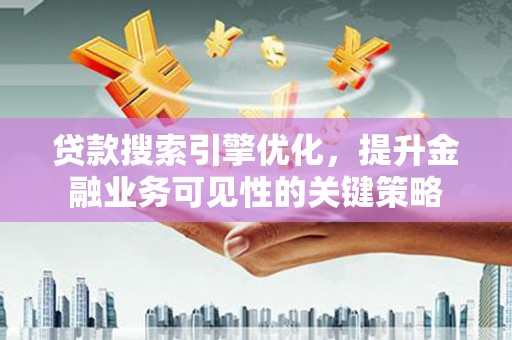 磁县贷款搜索引擎优化，提升金融业务可见性的关键策略
