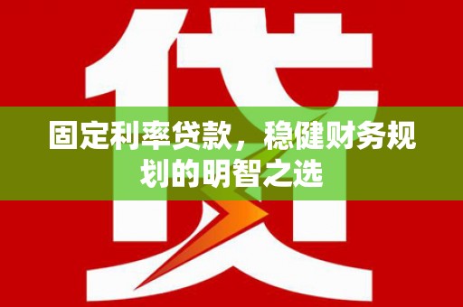 岢岚固定利率贷款，稳健财务规划的明智之选