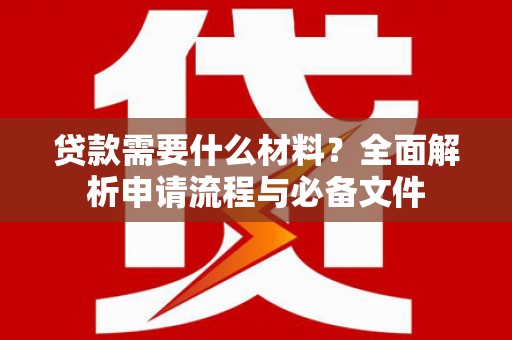 卫东贷款需要什么材料？全面解析申请流程与必备文件