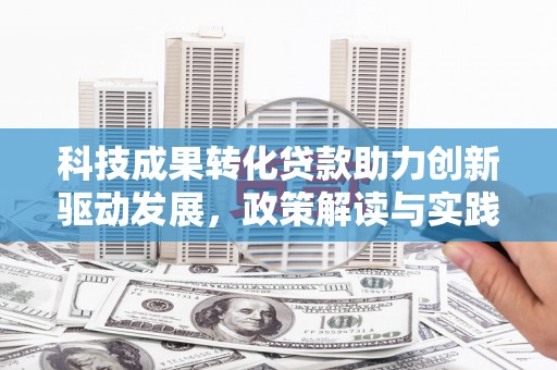 安乡科技成果转化贷款助力创新驱动发展，政策解读与实践探索