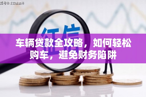 青阳车辆贷款全攻略，如何轻松购车，避免财务陷阱