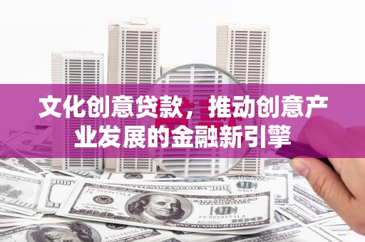 铁西文化创意贷款，推动创意产业发展的金融新引擎