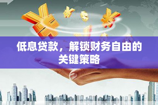 怀远低息贷款，解锁财务自由的关键策略