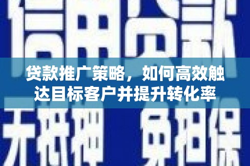 武胜贷款推广策略，如何高效触达目标客户并提升转化率