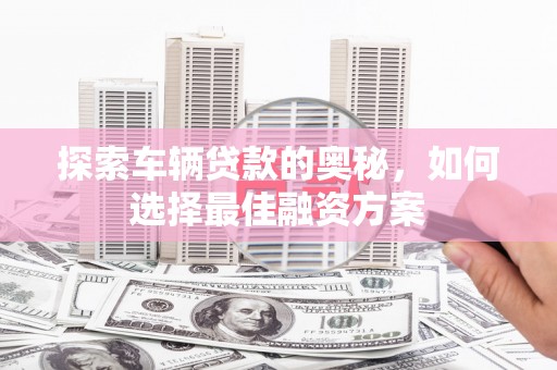 板桥探索车辆贷款的奥秘，如何选择最佳融资方案