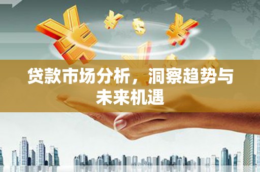 上甘岭贷款市场分析，洞察趋势与未来机遇