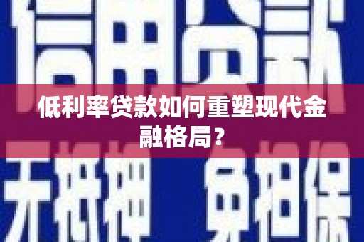 介休低利率贷款如何重塑现代金融格局？