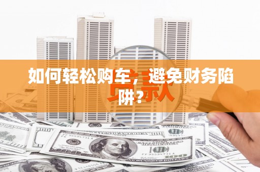 普格如何轻松购车，避免财务陷阱？