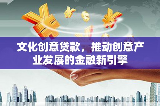 宜秀文化创意贷款，推动创意产业发展的金融新引擎
