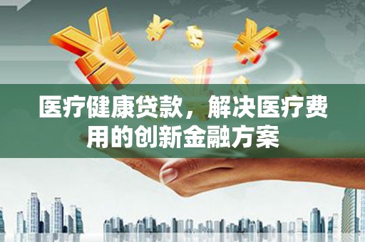茂县医疗健康贷款，解决医疗费用的创新金融方案