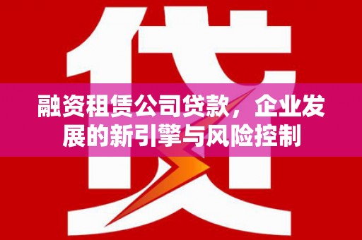 北港融资租赁公司贷款，企业发展的新引擎与风险控制