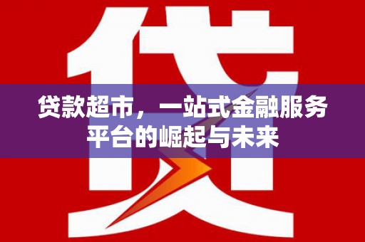 景泰贷款超市，一站式金融服务平台的崛起与未来