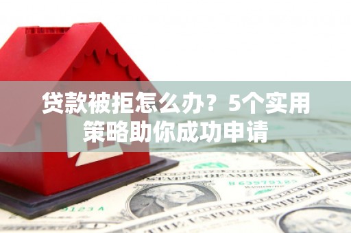 西和贷款被拒怎么办？5个实用策略助你成功申请