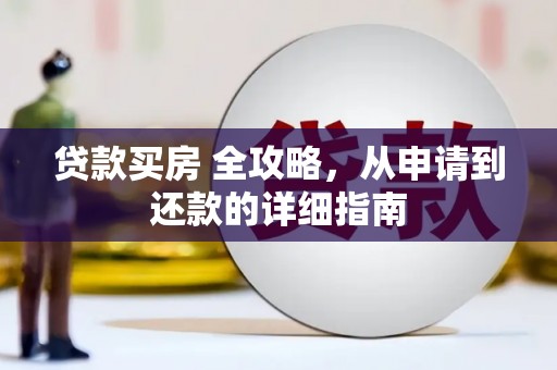 修武贷款买房 全攻略，从申请到还款的详细指南