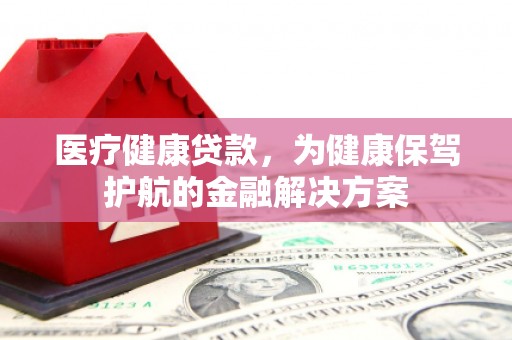 梅山医疗健康贷款，为健康保驾护航的金融解决方案