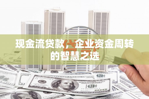 涵江现金流贷款，企业资金周转的智慧之选