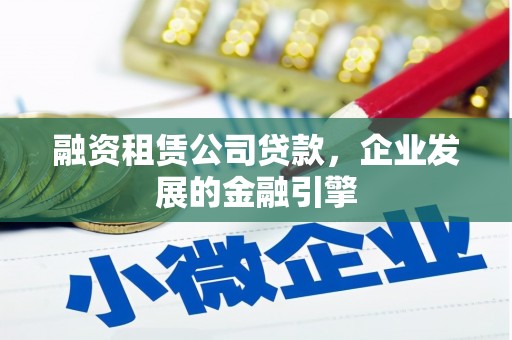 得荣融资租赁公司贷款，企业发展的金融引擎